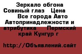 Зеркало обгона Совиный глаз › Цена ­ 2 400 - Все города Авто » Автопринадлежности и атрибутика   . Пермский край,Кунгур г.